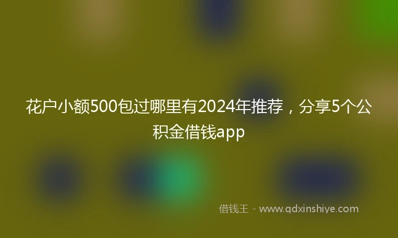 花户小额500包过哪里有2024年推荐，分享5个公积金借钱app