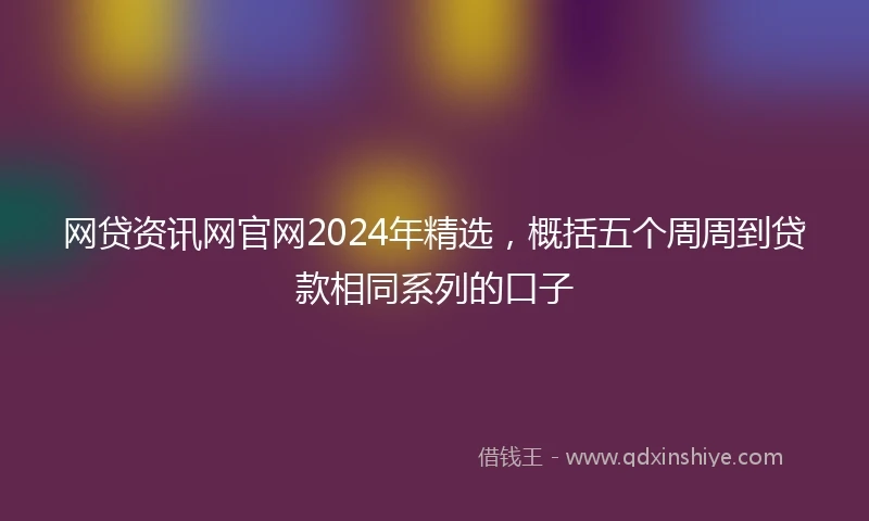 网贷资讯网官网2024年精选，概括五个周周到贷款相同系列的口子