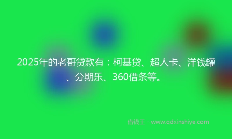2025年的老哥贷款有：柯基贷、超人卡、洋钱罐、分期乐、360借条等。