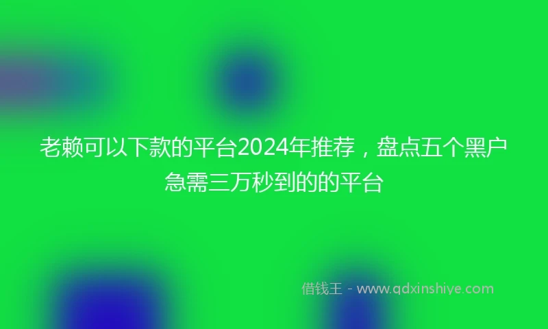老赖可以下款的平台2024年推荐，盘点五个黑户急需三万秒到的的平台