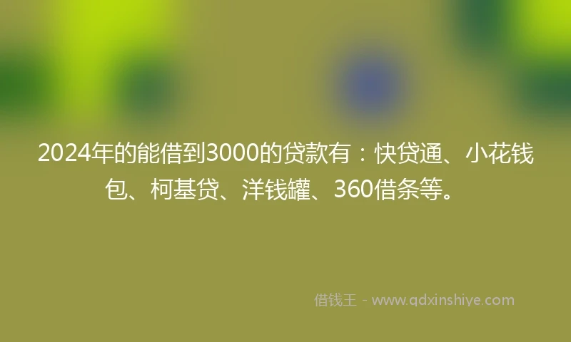2024年的能借到3000的贷款有：快贷通、小花钱包、柯基贷、洋钱罐、360借条等。