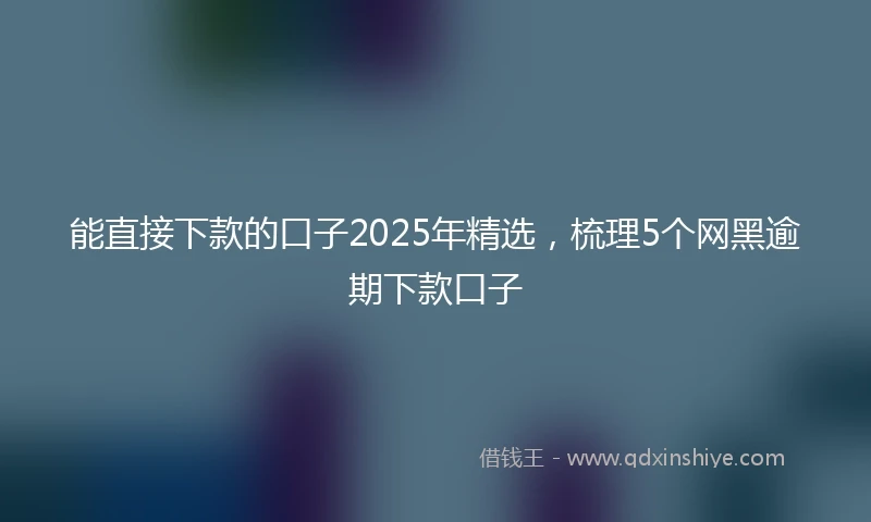 能直接下款的口子2025年精选，梳理5个网黑逾期下款口子