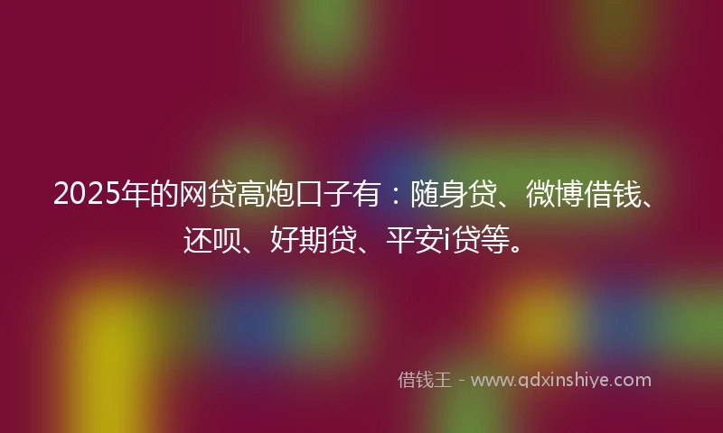 2025年的网贷高炮口子有：随身贷、微博借钱、还呗、好期贷、平安i贷等。