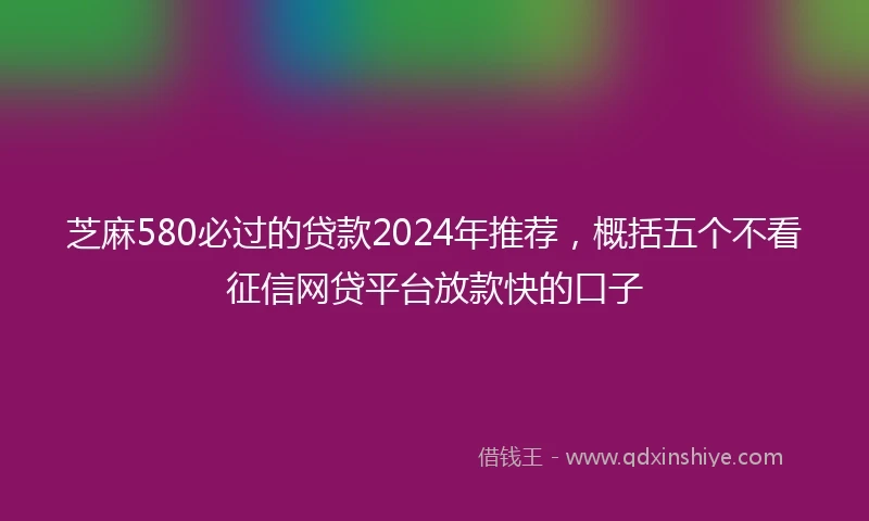 芝麻580必过的贷款2024年推荐，概括五个不看征信网贷平台放款快的口子