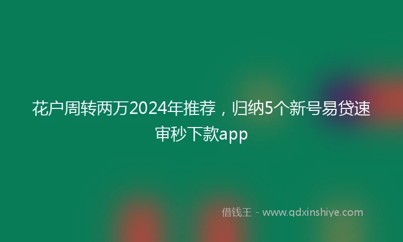 花户周转两万2024年推荐，归纳5个新号易贷速审秒下款app