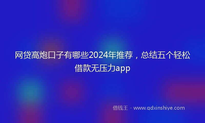 网贷高炮口子有哪些2024年推荐，总结五个轻松借款无压力app