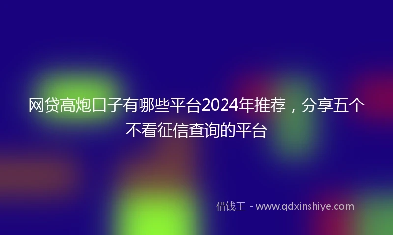 网贷高炮口子有哪些平台2024年推荐，分享五个不看征信查询的平台
