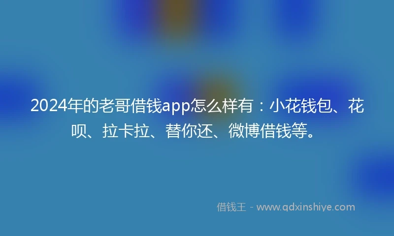 2024年的老哥借钱app怎么样有：小花钱包、花呗、拉卡拉、替你还、微博借钱等。