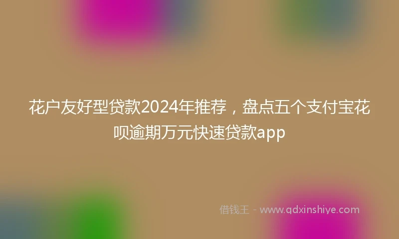 花户友好型贷款2024年推荐，盘点五个支付宝花呗逾期万元快速贷款app