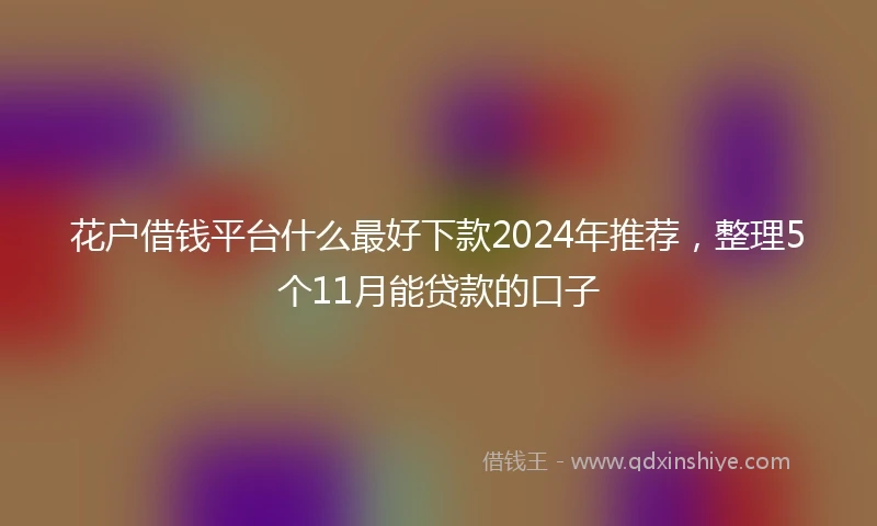 花户借钱平台什么最好下款2024年推荐，整理5个11月能贷款的口子