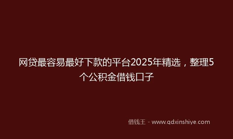 网贷最容易最好下款的平台2025年精选，整理5个公积金借钱口子