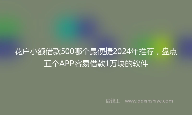 花户小额借款500哪个最便捷2024年推荐，盘点五个APP容易借款1万块的软件