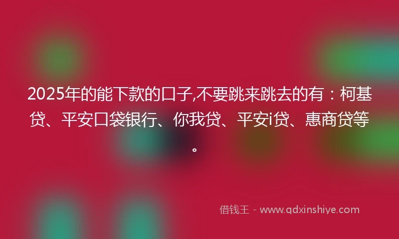 2025年的能下款的口子,不要跳来跳去的有：柯基贷、平安口袋银行、你我贷、平安i贷、惠商贷等。