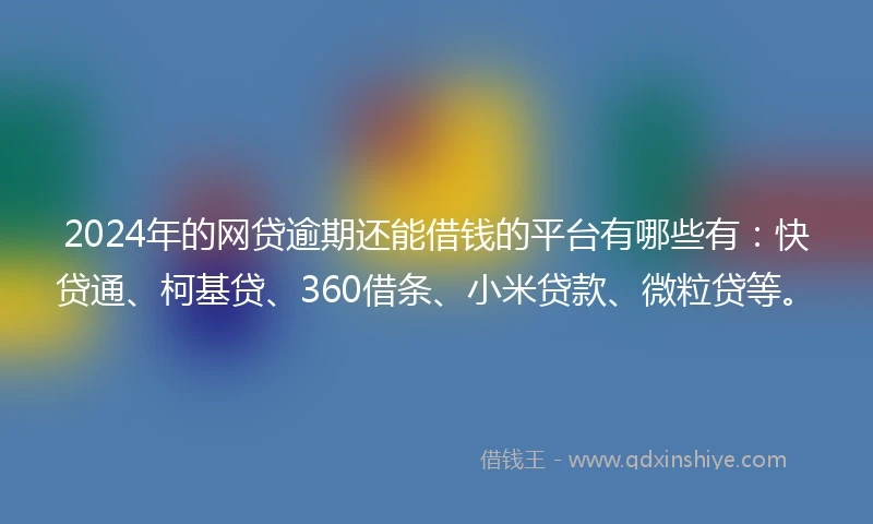 2024年的网贷逾期还能借钱的平台有哪些有：快贷通、柯基贷、360借条、小米贷款、微粒贷等。