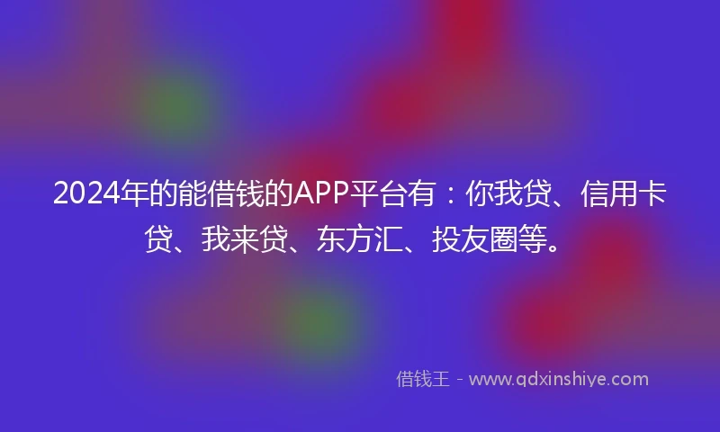 2024年的能借钱的APP平台有：你我贷、信用卡贷、我来贷、东方汇、投友圈等。