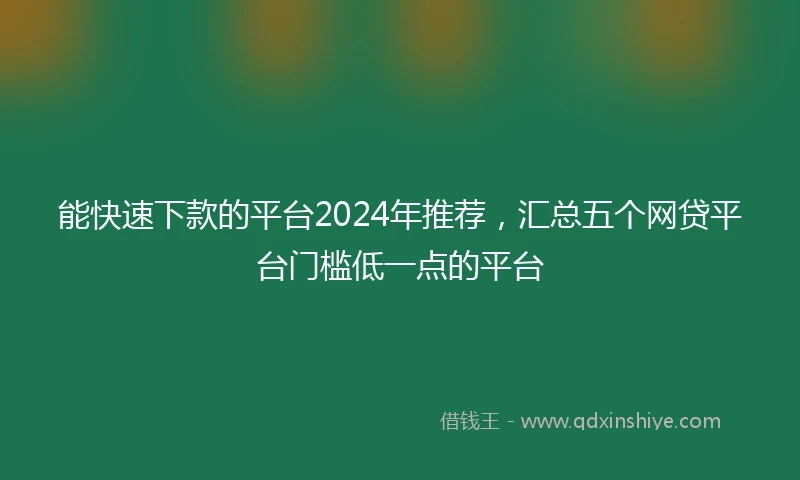 能快速下款的平台2024年推荐，汇总五个网贷平台门槛低一点的平台