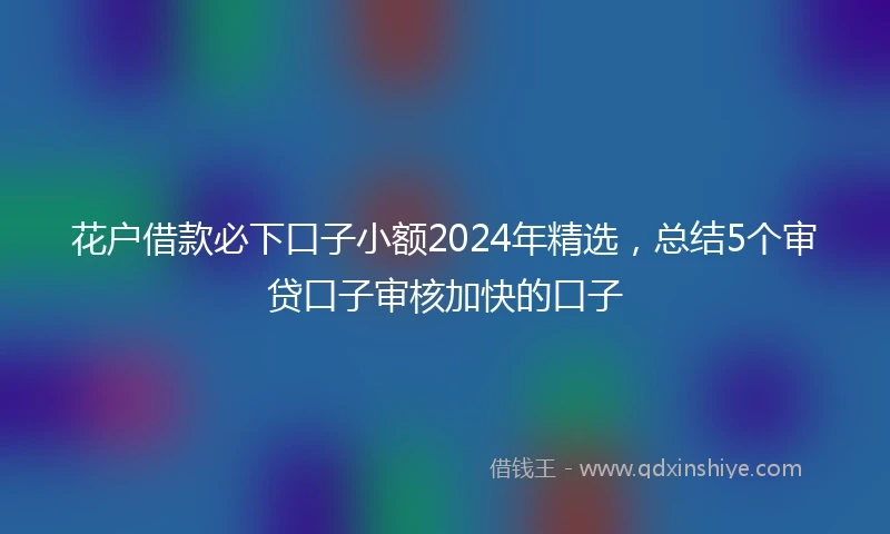 花户借款必下口子小额2024年精选，总结5个审贷口子审核加快的口子