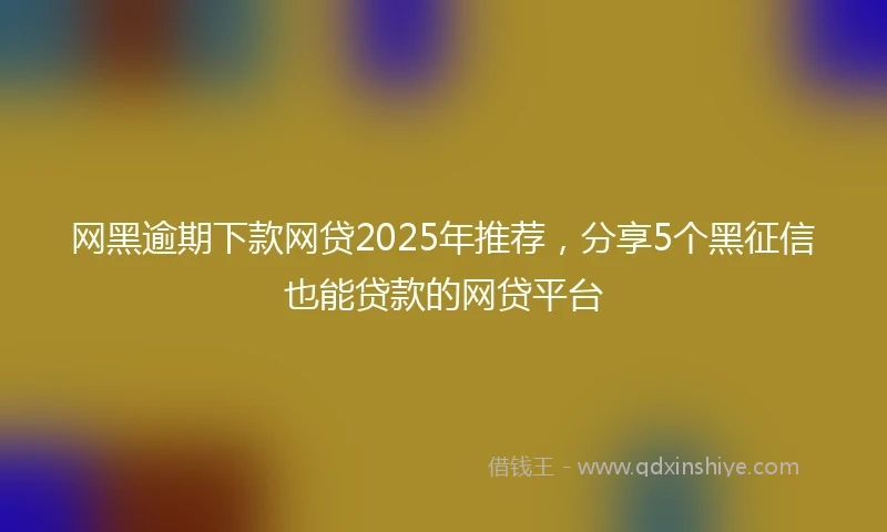 网黑逾期下款网贷2025年推荐，分享5个黑征信也能贷款的网贷平台