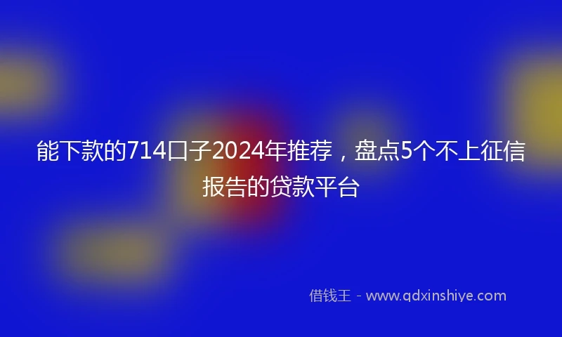 能下款的714口子2024年推荐，盘点5个不上征信报告的贷款平台