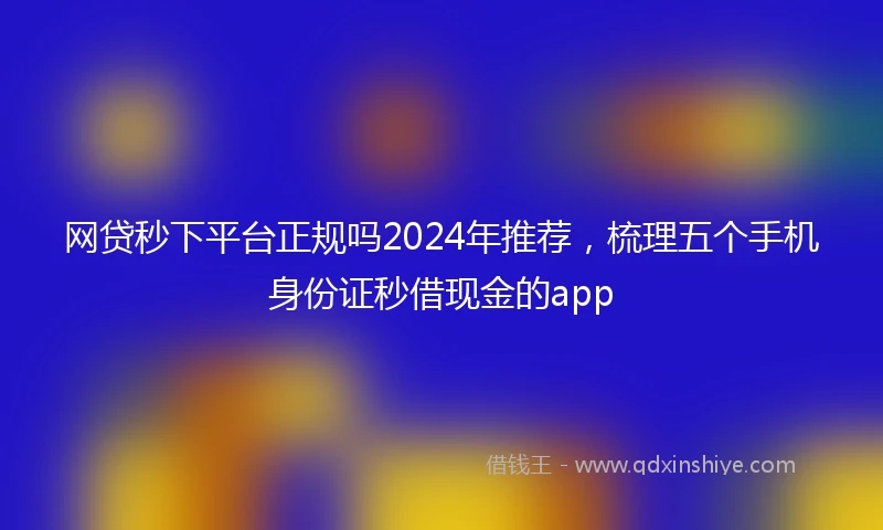 网贷秒下平台正规吗2024年推荐，梳理五个手机身份证秒借现金的app