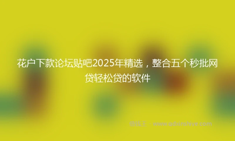 花户下款论坛贴吧2025年精选，整合五个秒批网贷轻松贷的软件