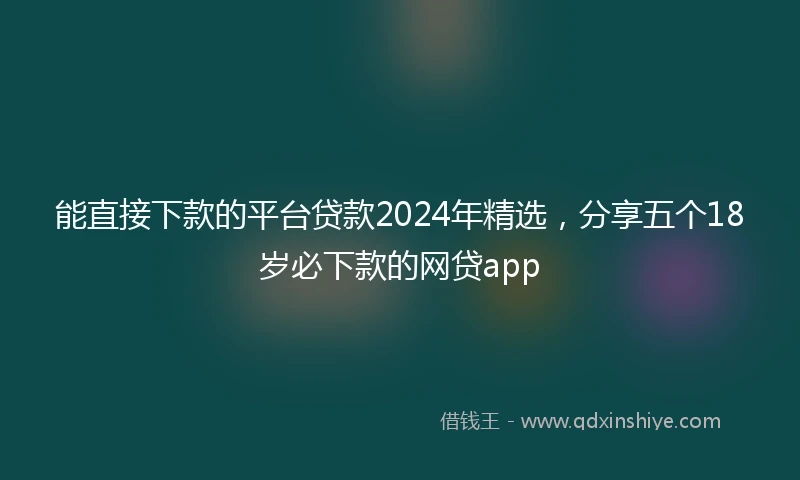 能直接下款的平台贷款2024年精选，分享五个18岁必下款的网贷app