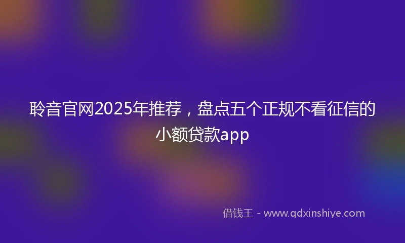 聆音官网2025年推荐，盘点五个正规不看征信的小额贷款app