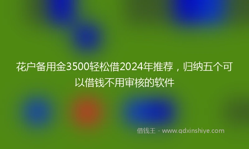 花户备用金3500轻松借2024年推荐，归纳五个可以借钱不用审核的软件