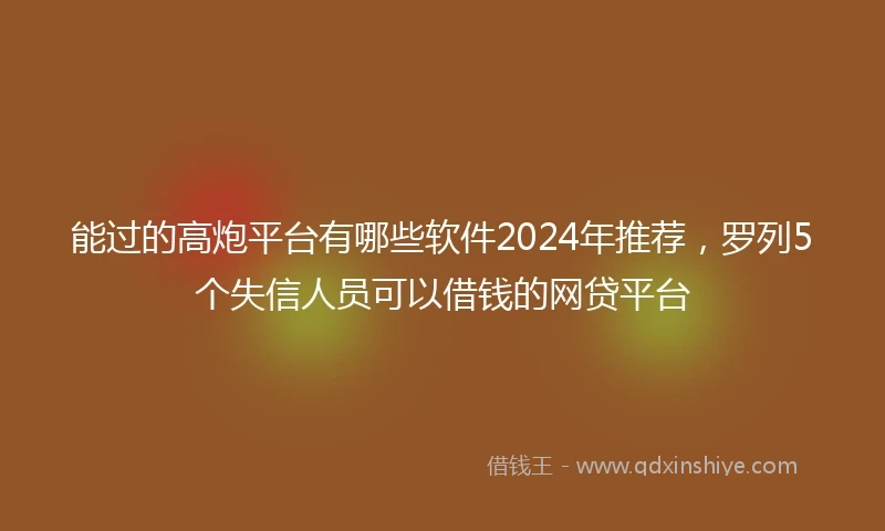 能过的高炮平台有哪些软件2024年推荐，罗列5个失信人员可以借钱的网贷平台