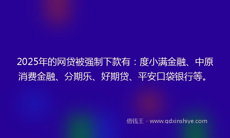 2025年的网贷被强制下款有：度小满金融、中原消费金融、分期乐、好期贷、平安口袋银行等。