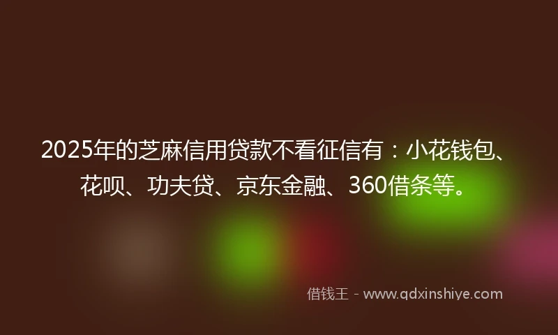 2025年的芝麻信用贷款不看征信有：小花钱包、花呗、功夫贷、京东金融、360借条等。