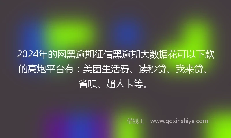 2024年的网黑逾期征信黑逾期大数据花可以下款的高炮平台有：美团生活费、读秒贷、我来贷、省呗、超人卡等。