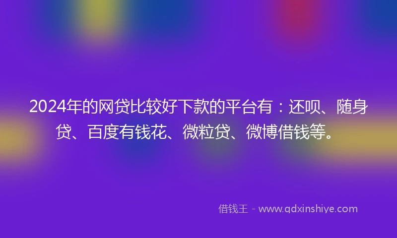 2024年的网贷比较好下款的平台有：还呗、随身贷、百度有钱花、微粒贷、微博借钱等。
