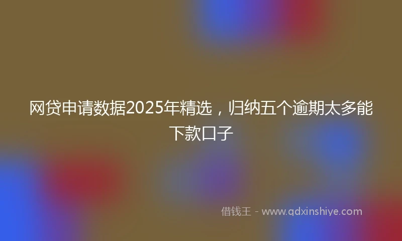 网贷申请数据2025年精选，归纳五个逾期太多能下款口子