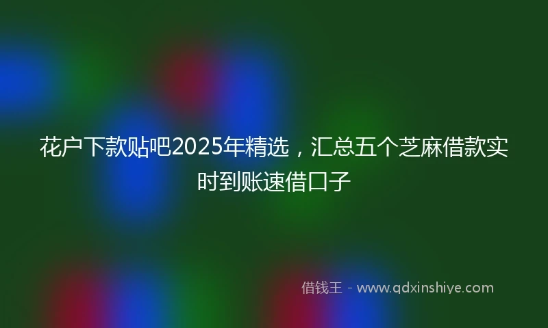 花户下款贴吧2025年精选，汇总五个芝麻借款实时到账速借口子