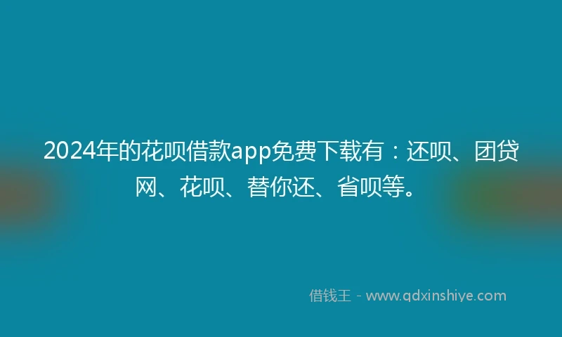 2024年的花呗借款app免费下载有：还呗、团贷网、花呗、替你还、省呗等。