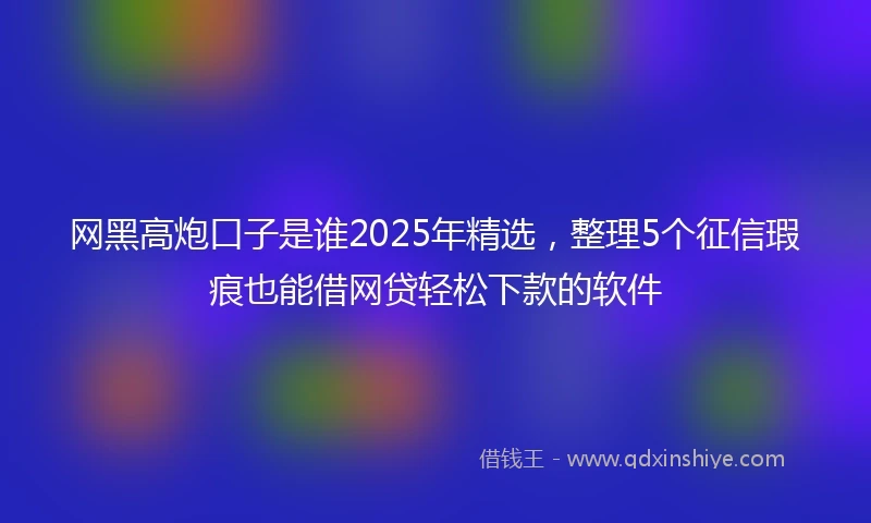 网黑高炮口子是谁2025年精选，整理5个征信瑕疵也能借网贷轻松下款的软件