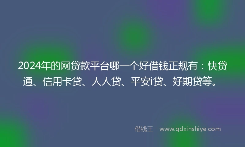 2024年的网贷款平台哪一个好借钱正规有：快贷通、信用卡贷、人人贷、平安i贷、好期贷等。