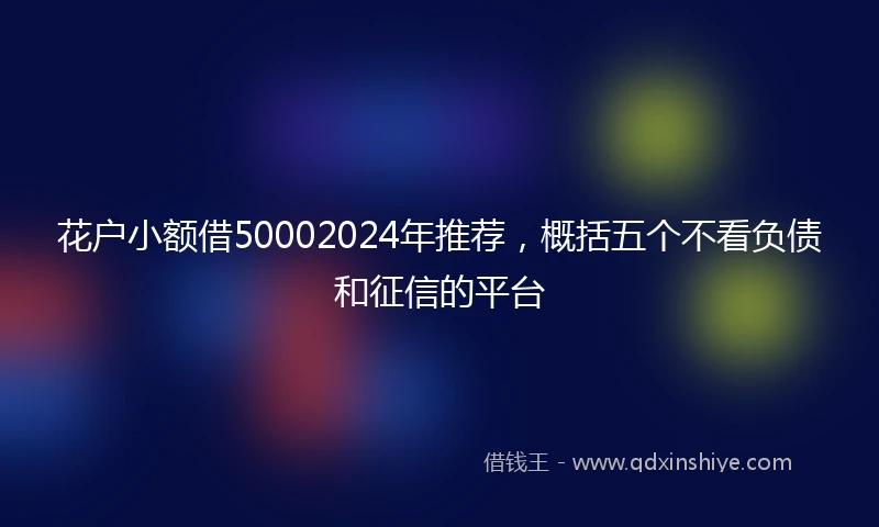 花户小额借50002024年推荐，概括五个不看负债和征信的平台