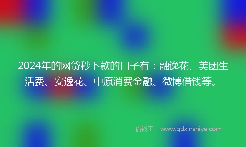 2024年的网贷秒下款的口子有：融逸花、美团生活费、安逸花、中原消费金融、微博借钱等。