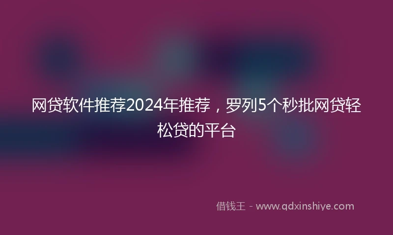网贷软件推荐2024年推荐，罗列5个秒批网贷轻松贷的平台