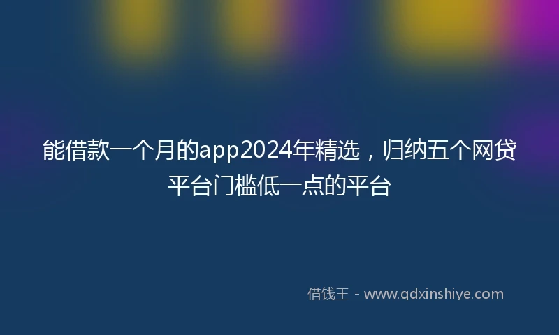 能借款一个月的app2024年精选，归纳五个网贷平台门槛低一点的平台