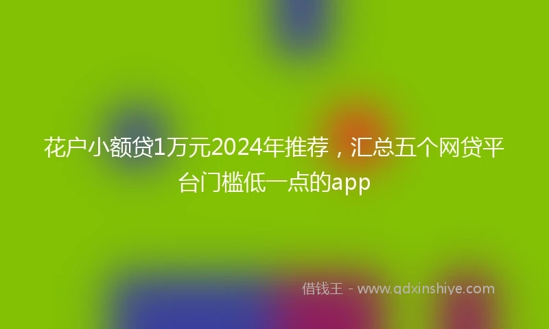 花户小额贷1万元2024年推荐，汇总五个网贷平台门槛低一点的app