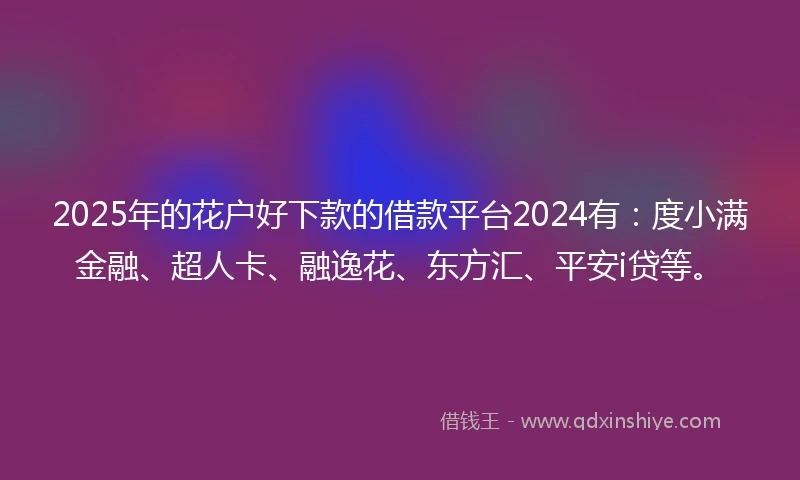 2025年的花户好下款的借款平台2024有：度小满金融、超人卡、融逸花、东方汇、平安i贷等。