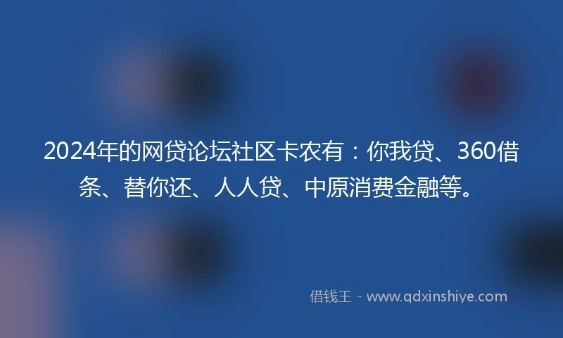 2024年的网贷论坛社区卡农有：你我贷、360借条、替你还、人人贷、中原消费金融等。