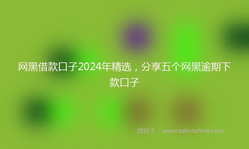 网黑借款口子2024年精选，分享五个网黑逾期下款口子