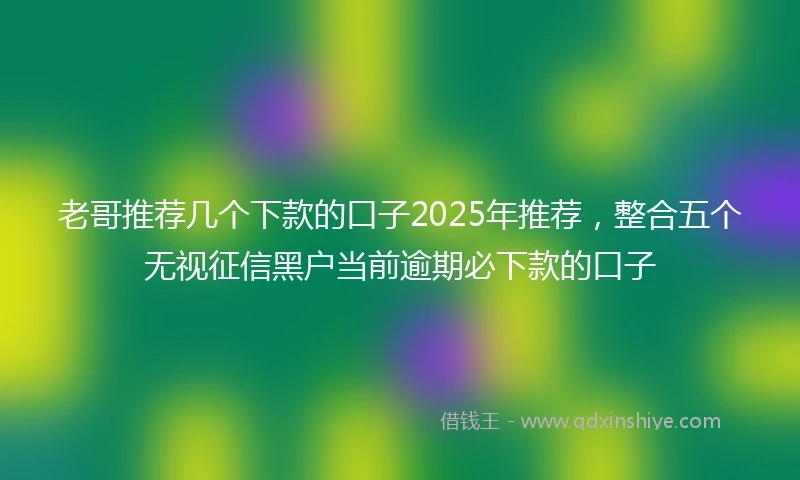 老哥推荐几个下款的口子2025年推荐，整合五个无视征信黑户当前逾期必下款的口子