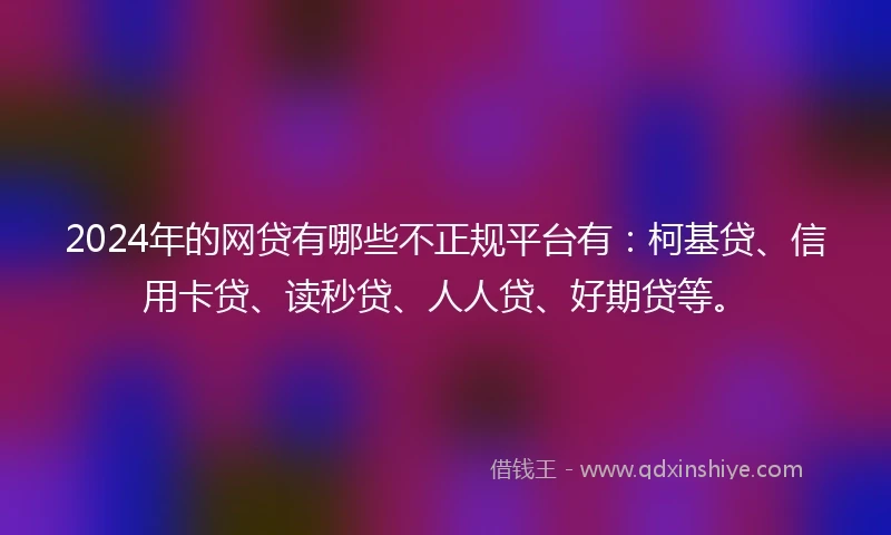 2024年的网贷有哪些不正规平台有：柯基贷、信用卡贷、读秒贷、人人贷、好期贷等。