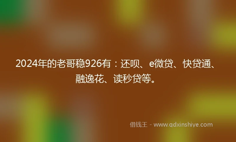 2024年的老哥稳926有：还呗、e微贷、快贷通、融逸花、读秒贷等。