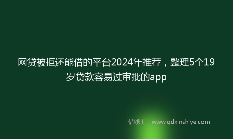 网贷被拒还能借的平台2024年推荐，整理5个19岁贷款容易过审批的app
